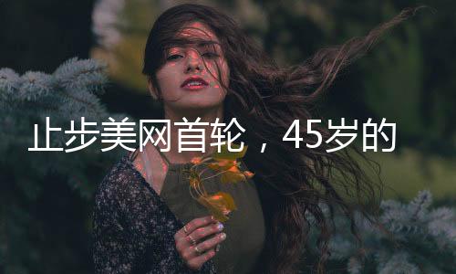 止步美网首轮，45岁的大威“感到自豪”