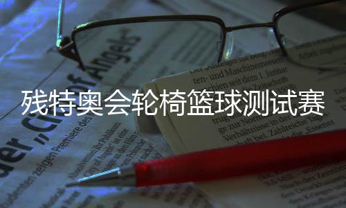 残特奥会轮椅篮球测试赛在广州举行